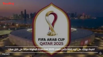 اضبط جهازك على تردد قناة كأس العرب 2025 لمشاهدة البطولة مجاناً على نايل سات